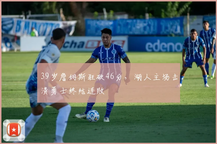 39岁詹姆斯狂砍46分，湖人主场击溃勇士终结连败 - 今年会中国区官网