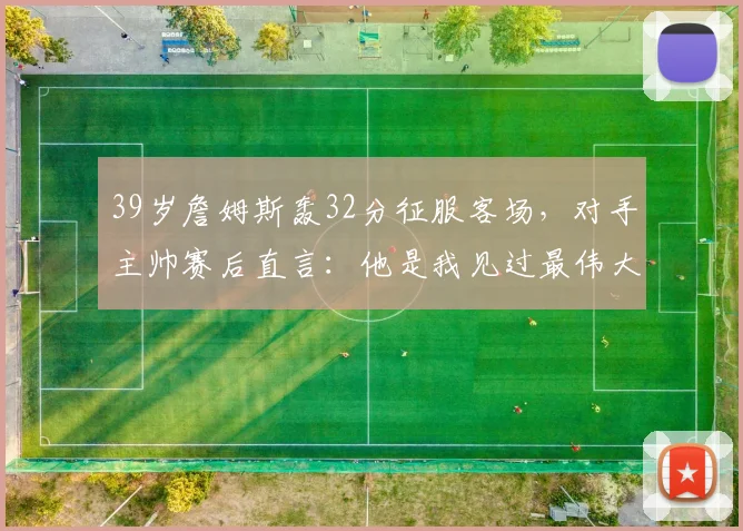 39岁詹姆斯轰32分征服客场,对手主帅赛后直言:他是我见过最伟大的球员 - 今年会中国区官网