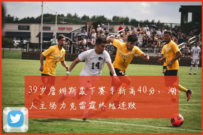 39岁詹姆斯轰下赛季新高40分,湖人主场力克雷霆终结连败 - 今年会中国区官网