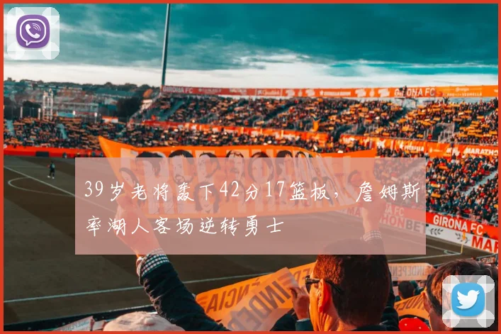 39岁老将轰下42分17篮板，詹姆斯率湖人客场逆转勇士 - 今年会中国区官网
